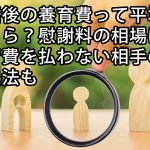 離婚後の養育費って平均いくら？慰謝料の相場は？養育費を払わない相手の対処法も