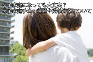 母子家庭になっても大丈夫？ 母子家庭手当の種類や受給資格について 　