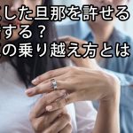 浮気した旦那を許せる？離婚する？浮気の乗り越え方とは