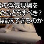 配偶者の浮気現場を目撃したらどうすべき？慰謝料請求できるのか